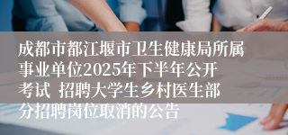 成都市都江堰市卫生健康局所属事业单位2025年下半年公开考试  招聘大学生乡村医生部分招聘岗位取消的公告 