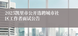 2025凯里市公开选聘城市社区工作者面试公告