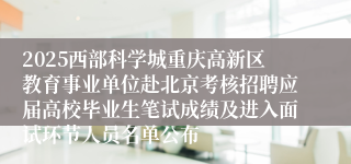 2025西部科学城重庆高新区教育事业单位赴北京考核招聘应届高校毕业生笔试成绩及进入面试环节人员名单公布