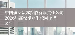 中国航空资本控股有限责任公司2026届高校毕业生校园招聘公告