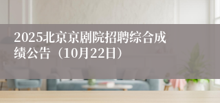 2025北京京剧院招聘综合成绩公告（10月22日）