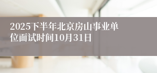 2025下半年北京房山事业单位面试时间10月31日