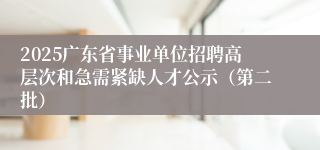 2025广东省事业单位招聘高层次和急需紧缺人才公示（第二批）