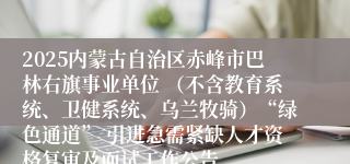 2025内蒙古自治区赤峰市巴林右旗事业单位 (不含教育系统、卫健系统、乌兰牧骑)“绿色通道” 引进急需紧缺人才资格复审及面试工作公告