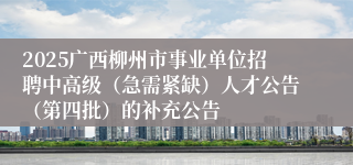 2025广西柳州市事业单位招聘中高级（急需紧缺）人才公告（第四批）的补充公告