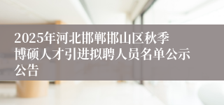 2025年河北邯郸邯山区秋季博硕人才引进拟聘人员名单公示公告