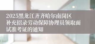 2025黑龙江齐齐哈尔南岗区补充招录劳动保障协理员领取面试准考证的通知