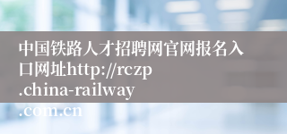 中国铁路人才招聘网官网报名入口网址http://rczp.china-railway.com.cn