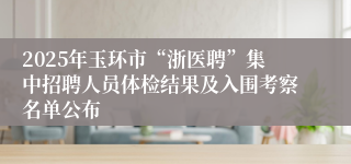 2025年玉环市“浙医聘”集中招聘人员体检结果及入围考察名单公布