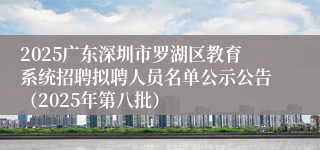 2025广东深圳市罗湖区教育系统招聘拟聘人员名单公示公告（2025年第八批）