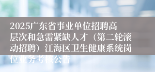 2025广东省事业单位招聘高层次和急需紧缺人才(第二轮滚动招聘)江海区卫生健康系统岗位业务考核公告