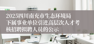 2025四川南充市生态环境局下属事业单位引进高层次人才考核招聘拟聘人员的公示