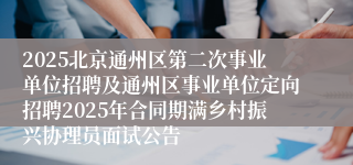 2025北京通州区第二次事业单位招聘及通州区事业单位定向招聘2025年合同期满乡村振兴协理员面试公告