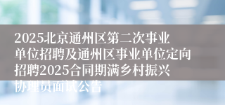 2025北京通州区第二次事业单位招聘及通州区事业单位定向招聘2025合同期满乡村振兴协理员面试公告