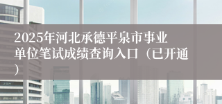 2025年河北承德平泉市事业单位笔试成绩查询入口（已开通）