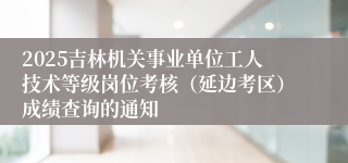 2025吉林机关事业单位工人技术等级岗位考核（延边考区）成绩查询的通知