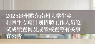 2025贵州黔东南州大学生乡村医生专项计划招聘工作人员笔试成绩查询及成绩核查等有关事宜公告