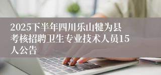 2025下半年四川乐山犍为县考核招聘卫生专业技术人员15人公告