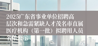 2025广东省事业单位招聘高层次和急需紧缺人才茂名市直属医疗机构（第一批）拟聘用人员名单公示