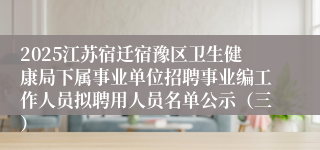 2025江苏宿迁宿豫区卫生健康局下属事业单位招聘事业编工作人员拟聘用人员名单公示(三)