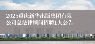 2025重庆新华出版集团有限公司总法律顾问招聘1人公告