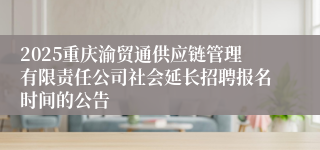 2025重庆渝贸通供应链管理有限责任公司社会延长招聘报名时间的公告