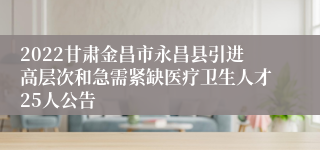 2022甘肃金昌市永昌县引进高层次和急需紧缺医疗卫生人才25人公告