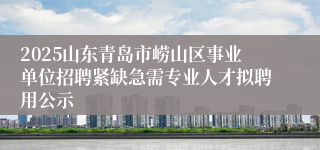 2025山东青岛市崂山区事业单位招聘紧缺急需专业人才拟聘用公示