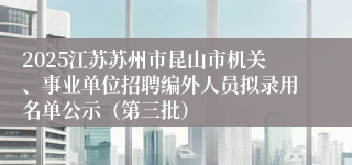 2025江苏苏州市昆山市机关、事业单位招聘编外人员拟录用名单公示(第三批)