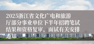 2025浙江省文化广电和旅游厅部分事业单位下半年招聘笔试结果和资格复审、面试有关安排通知