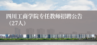 四川工商学院专任教师招聘公告（27人）