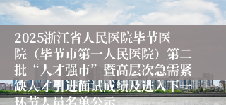 2025浙江省人民医院毕节医院(毕节市第一人民医院)第二批“人才强市”暨高层次急需紧缺人才引进面试成绩及进入下一环节人员名单公示