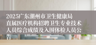 2025广东潮州市卫生健康局直属医疗机构招聘卫生专业技术人员综合成绩及入围体检人员公告