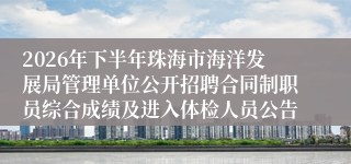2026年下半年珠海市海洋发展局管理单位公开招聘合同制职员综合成绩及进入体检人员公告
