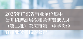 2025年广东省事业单位集中公开招聘高层次和急需紧缺人才（第二批）肇庆市第一中学岗位直接业务考核的公告 