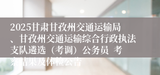 2025甘肃甘孜州交通运输局、甘孜州交通运输综合行政执法支队遴选(考调)公务员  考察结果及体检公告