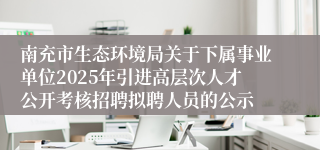 南充市生态环境局关于下属事业单位2025年引进高层次人才公开考核招聘拟聘人员的公示