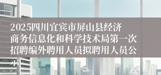 2025四川宜宾市屏山县经济商务信息化和科学技术局第一次招聘编外聘用人员拟聘用人员公示