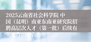 2025云南省社会科学院 中国（昆明）南亚东南亚研究院招聘高层次人才（第一批）后续有关工作的公告