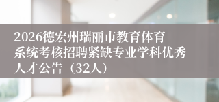 2026德宏州瑞丽市教育体育系统考核招聘紧缺专业学科优秀人才公告(32人)