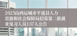 2025山西运城市平遥县人力资源和社会保障局招募第二批就业见习人员137人公告