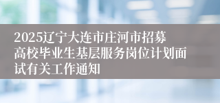 2025辽宁大连市庄河市招募高校毕业生基层服务岗位计划面试有关工作通知