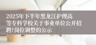 2025年下半年黑龙江护理高等专科学校关于事业单位公开招聘?岗位调整的公示