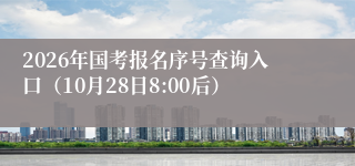 2026年国考报名序号查询入口（10月28日8:00后）