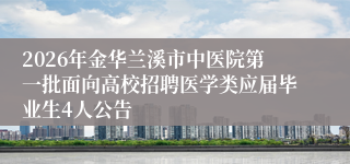 2026年金华兰溪市中医院第一批面向高校招聘医学类应届毕业生4人公告
