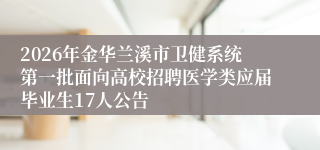 2026年金华兰溪市卫健系统第一批面向高校招聘医学类应届毕业生17人公告