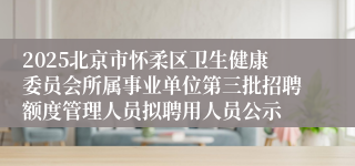 2025北京市怀柔区卫生健康委员会所属事业单位第三批招聘额度管理人员拟聘用人员公示