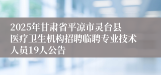 2025年甘肃省平凉市灵台县医疗卫生机构招聘临聘专业技术人员19人公告