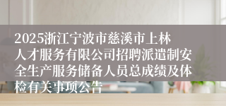 2025浙江宁波市慈溪市上林人才服务有限公司招聘派遣制安全生产服务储备人员总成绩及体检有关事项公告