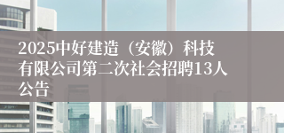 2025中好建造(安徽)科技有限公司第二次社会招聘13人公告